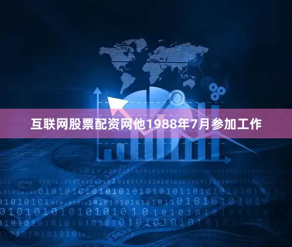 互联网股票配资网　　他1988年7月参加工作