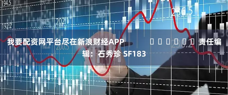 我要配资网平台尽在新浪财经APP            						责任编辑：石秀珍 SF183