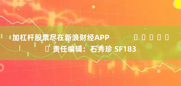 加杠杆股票尽在新浪财经APP            						责任编辑：石秀珍 SF183