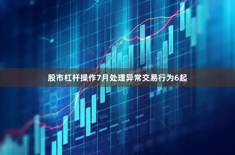 股市杠杆操作7月处理异常交易行为6起