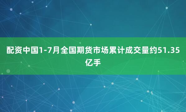 配资中国　　1-7月全国期货市场累计成交量约51.35亿手