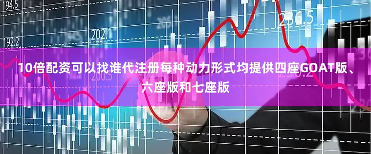 10倍配资可以找谁代注册每种动力形式均提供四座GOAT版、六座版和七座版