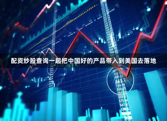 配资炒股查询一起把中国好的产品带入到美国去落地