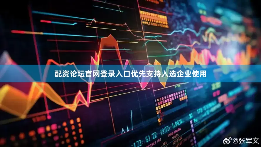 配资论坛官网登录入口优先支持入选企业使用