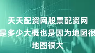 天天配资网股票配资网址是多少大概也是因为地图很大
