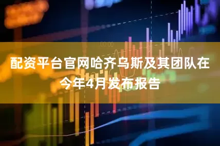 配资平台官网哈齐乌斯及其团队在今年4月发布报告